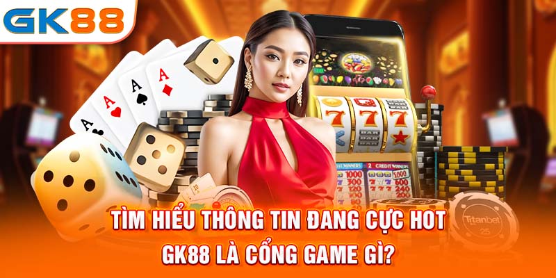 Tìm hiểu thông tin đang cực hot - Gk88 là cổng game gì?